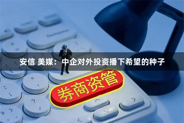 安信 美媒：中企对外投资播下希望的种子