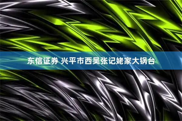 东信证券 兴平市西吴张记姥家大锅台