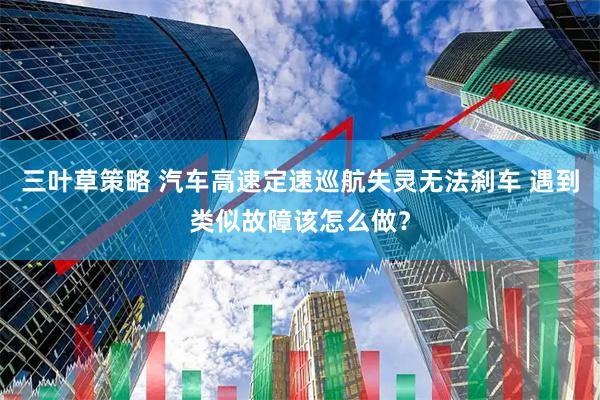 三叶草策略 汽车高速定速巡航失灵无法刹车 遇到类似故障该怎么做？