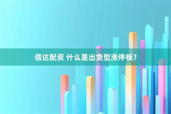 信达配资 什么是出货型涨停板？