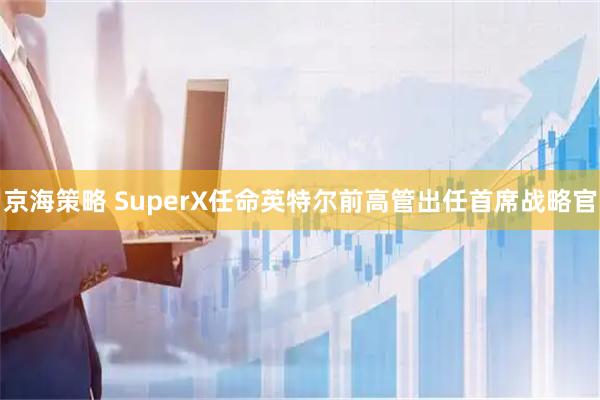 京海策略 SuperX任命英特尔前高管出任首席战略官