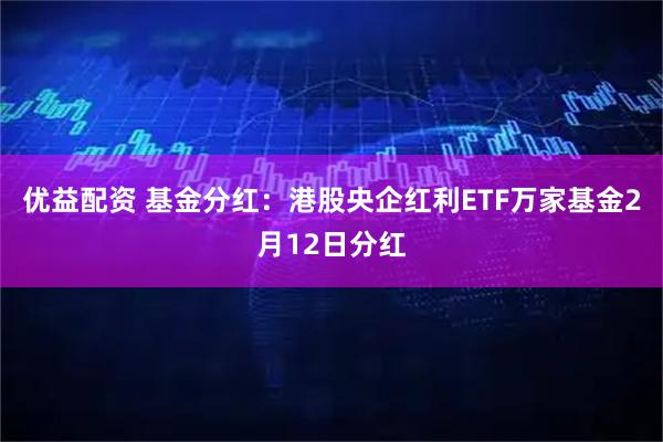 优益配资 基金分红：港股央企红利ETF万家基金2月12日分红