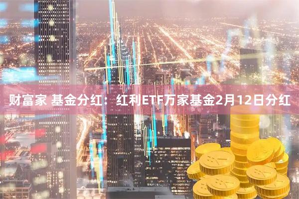 财富家 基金分红：红利ETF万家基金2月12日分红