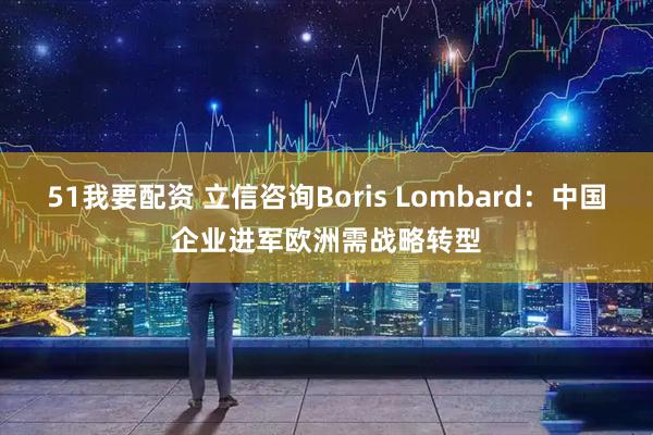 51我要配资 立信咨询Boris Lombard：中国企业进军欧洲需战略转型