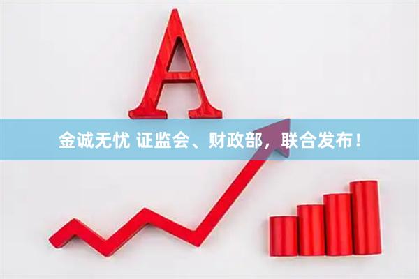 金诚无忧 证监会、财政部，联合发布！