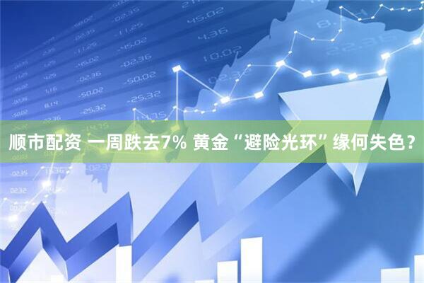顺市配资 一周跌去7% 黄金“避险光环”缘何失色？