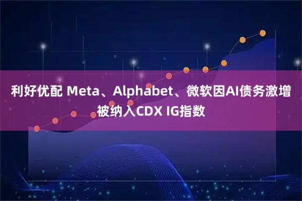 利好优配 Meta、Alphabet、微软因AI债务激增被纳入CDX IG指数