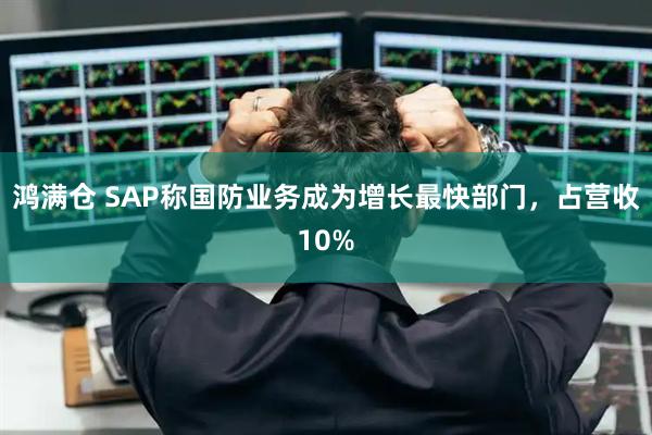 鸿满仓 SAP称国防业务成为增长最快部门，占营收10%